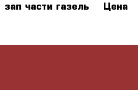 зап.части.газель. › Цена ­ 5 000 - Башкортостан респ., Благовещенский р-н, Старо-Надеждино с. Авто » Продажа запчастей   